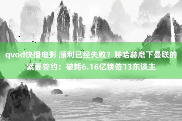 qvod快播电影 顺利已经失败？滕哈赫麾下曼联的紧要签约：破耗6.16亿镑签13东谈主