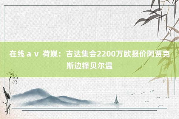 在线ａｖ 荷媒：吉达集会2200万欧报价阿贾克斯边锋贝尔温
