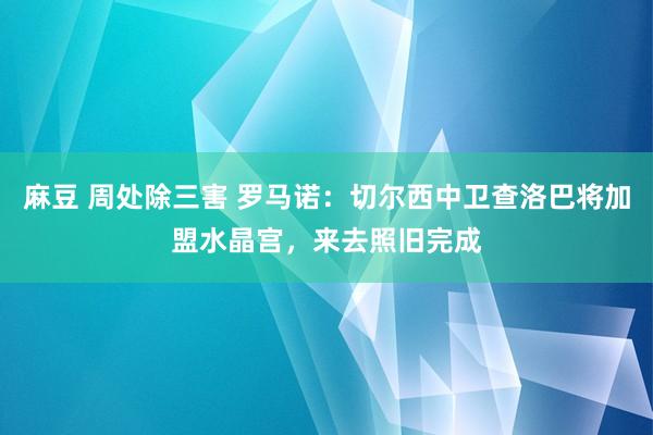 麻豆 周处除三害 罗马诺：切尔西中卫查洛巴将加盟水晶宫，来去照旧完成