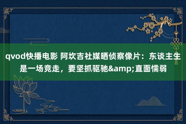 qvod快播电影 阿坎吉社媒晒侦察像片：东谈主生是一场竞走，要坚抓驱驰&直面懦弱