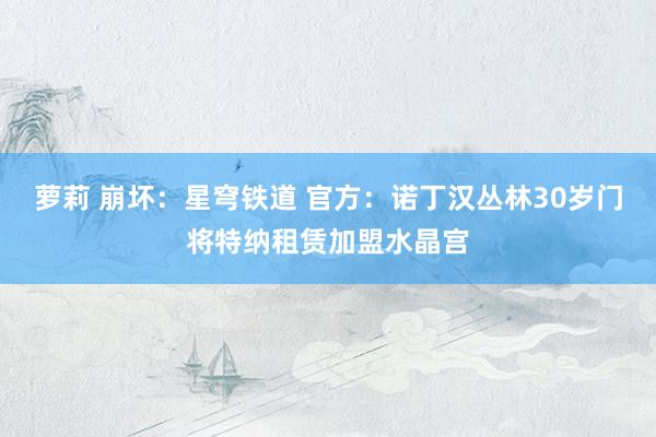 萝莉 崩坏：星穹铁道 官方：诺丁汉丛林30岁门将特纳租赁加盟水晶宫