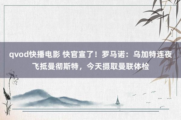 qvod快播电影 快官宣了！罗马诺：乌加特连夜飞抵曼彻斯特，今天摄取曼联体检