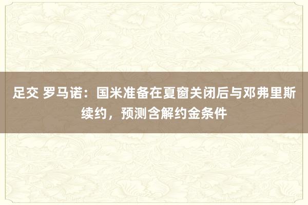足交 罗马诺：国米准备在夏窗关闭后与邓弗里斯续约，预测含解约金条件