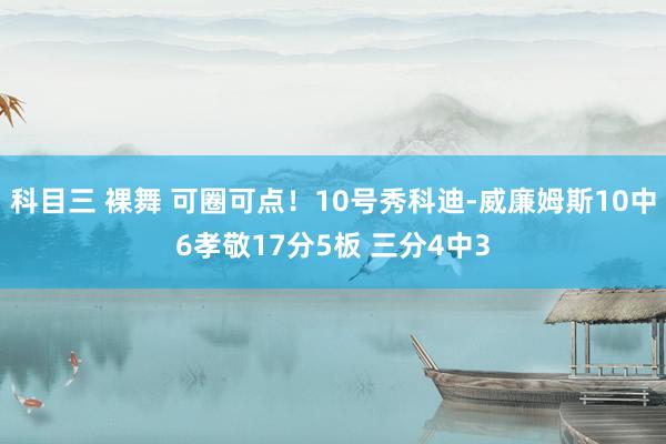 科目三 裸舞 可圈可点！10号秀科迪-威廉姆斯10中6孝敬17分5板 三分4中3
