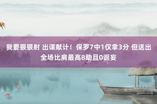 我要狠狠射 出谋献计！保罗7中1仅拿3分 但送出全场比肩最高8助且0诞妄