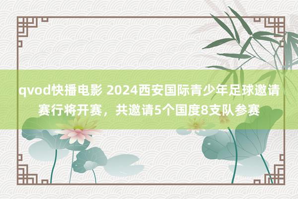 qvod快播电影 2024西安国际青少年足球邀请赛行将开赛，共邀请5个国度8支队参赛
