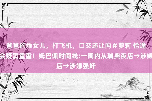 爸爸的乖女儿，打飞机，口交还让禸＃萝莉 恰逢听证会疑窦重重！姆巴佩时间线:一周内从瑞典夜店→涉嫌强奸