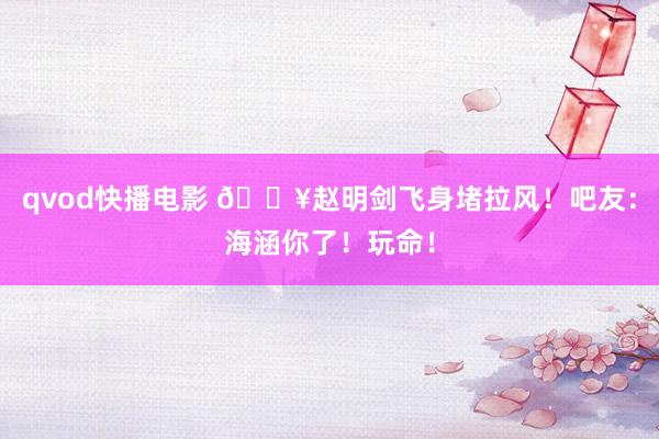 qvod快播电影 🎥赵明剑飞身堵拉风！吧友：海涵你了！玩命！