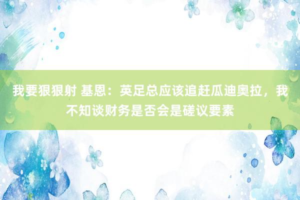 我要狠狠射 基恩：英足总应该追赶瓜迪奥拉，我不知谈财务是否会是磋议要素