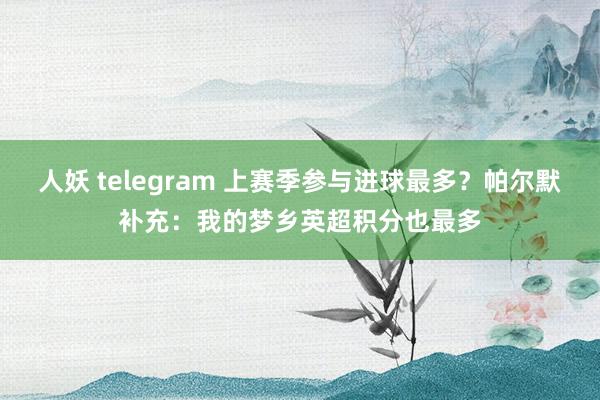 人妖 telegram 上赛季参与进球最多？帕尔默补充：我的梦乡英超积分也最多
