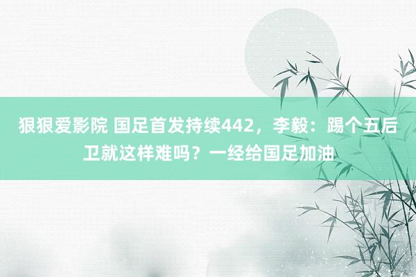 狠狠爱影院 国足首发持续442，李毅：踢个五后卫就这样难吗？一经给国足加油