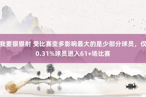 我要狠狠射 受比赛变多影响最大的是少部分球员，仅0.31%球员进入61+场比赛