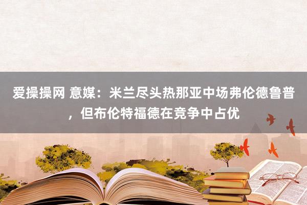 爱操操网 意媒:米兰尽头热那亚中场弗伦德鲁普,但布伦特福德在竞争中占优