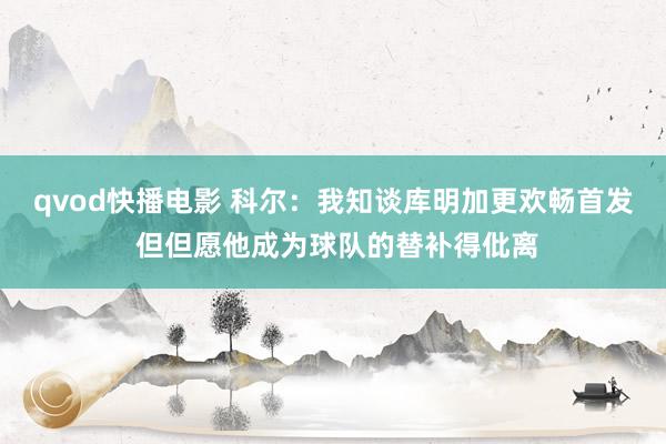 qvod快播电影 科尔：我知谈库明加更欢畅首发 但但愿他成为球队的替补得仳离