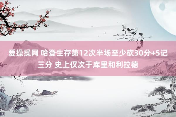 爱操操网 哈登生存第12次半场至少砍30分+5记三分 史上仅次于库里和利拉德