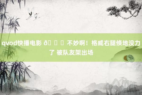 qvod快播电影 🙏不妙啊！格威右腿倏地没力了 被队友架出场