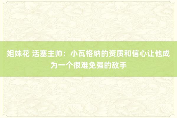 姐妹花 活塞主帅：小瓦格纳的资质和信心让他成为一个很难免强的敌手