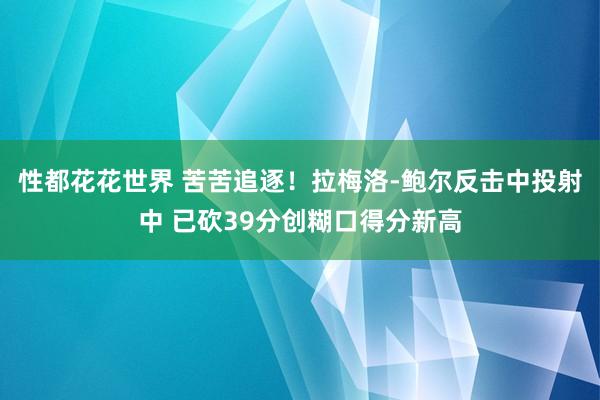 性都花花世界 苦苦追逐！拉梅洛-鲍尔反击中投射中 已砍39分创糊口得分新高