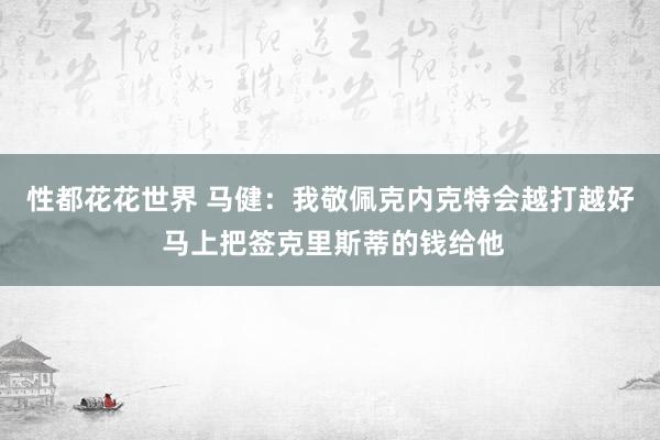 性都花花世界 马健：我敬佩克内克特会越打越好 马上把签克里斯蒂的钱给他