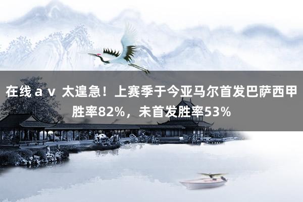 在线ａｖ 太遑急！上赛季于今亚马尔首发巴萨西甲胜率82%，未首发胜率53%