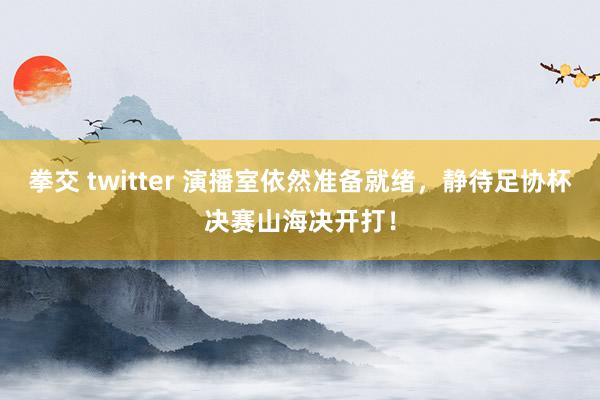 拳交 twitter 演播室依然准备就绪，静待足协杯决赛山海决开打！