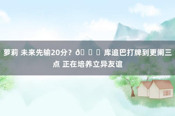 萝莉 未来先输20分？😅库追巴打牌到更阑三点 正在培养立异友谊