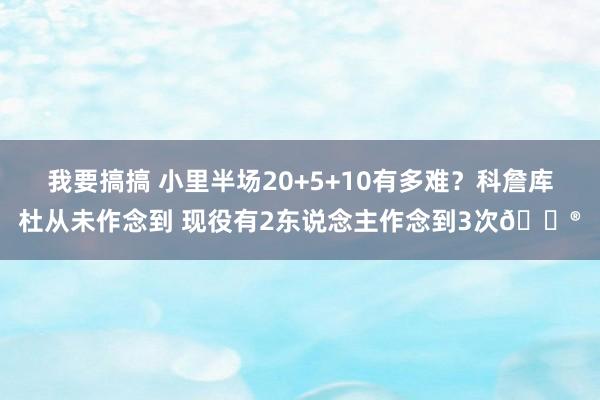 我要搞搞 小里半场20+5+10有多难？科詹库杜从未作念到 现役有2东说念主作念到3次😮