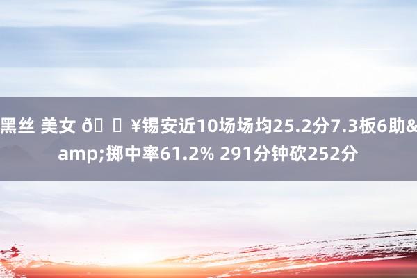 黑丝 美女 🔥锡安近10场场均25.2分7.3板6助&掷中率61.2% 291分钟砍252分