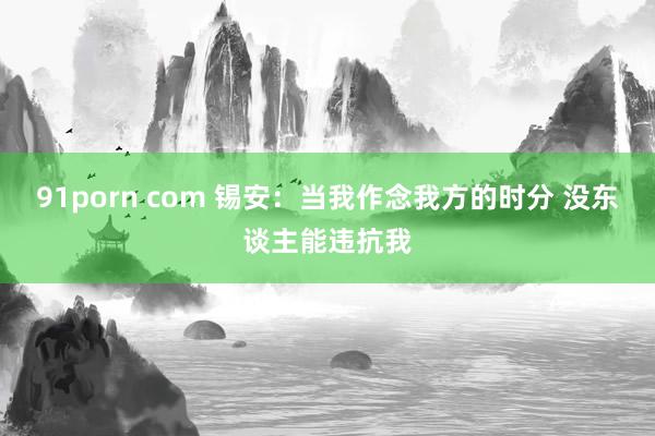 91porn com 锡安：当我作念我方的时分 没东谈主能违抗我