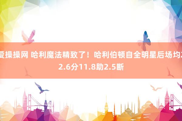 爱操操网 哈利魔法精致了！哈利伯顿自全明星后场均22.6分11.8助2.5断