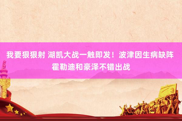 我要狠狠射 湖凯大战一触即发！波津因生病缺阵 霍勒迪和豪泽不错出战