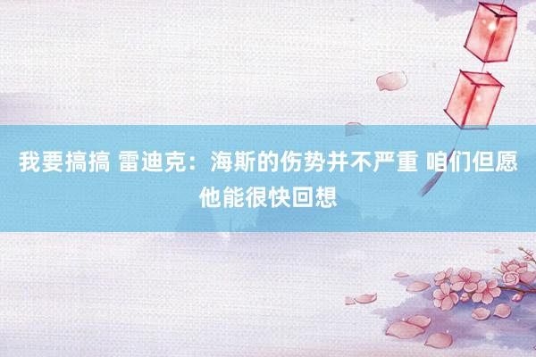 我要搞搞 雷迪克：海斯的伤势并不严重 咱们但愿他能很快回想