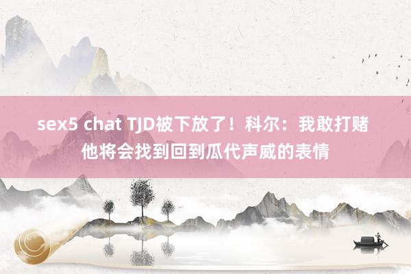 sex5 chat TJD被下放了！科尔：我敢打赌 他将会找到回到瓜代声威的表情