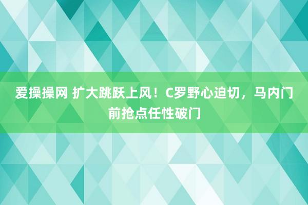 爱操操网 扩大跳跃上风！C罗野心迫切，马内门前抢点任性破门