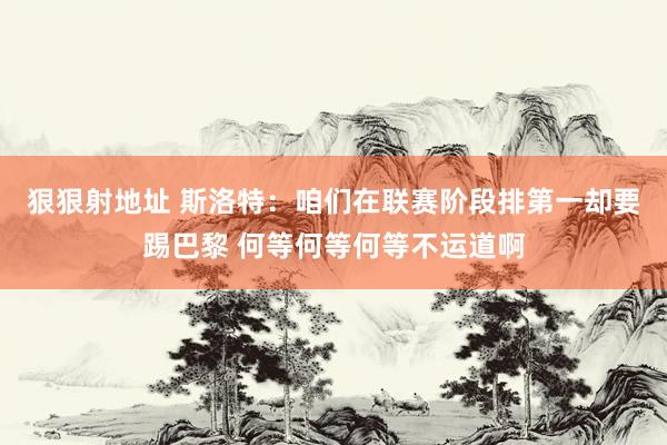 狠狠射地址 斯洛特：咱们在联赛阶段排第一却要踢巴黎 何等何等何等不运道啊