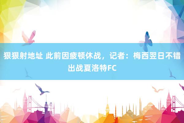 狠狠射地址 此前因疲顿休战，记者：梅西翌日不错出战夏洛特FC