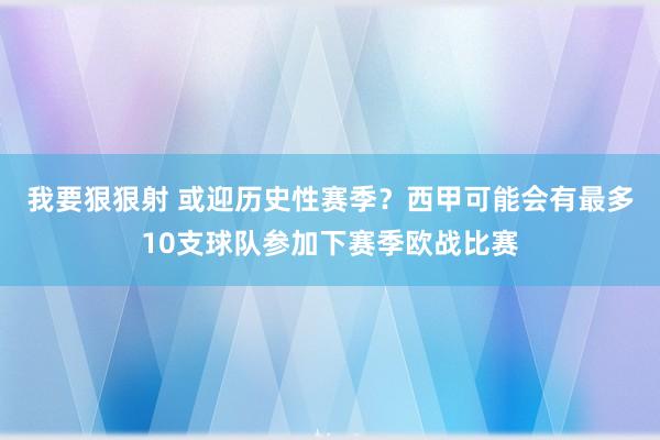 我要狠狠射 或迎历史性赛季？西甲可能会有最多10支球队参加下赛季欧战比赛