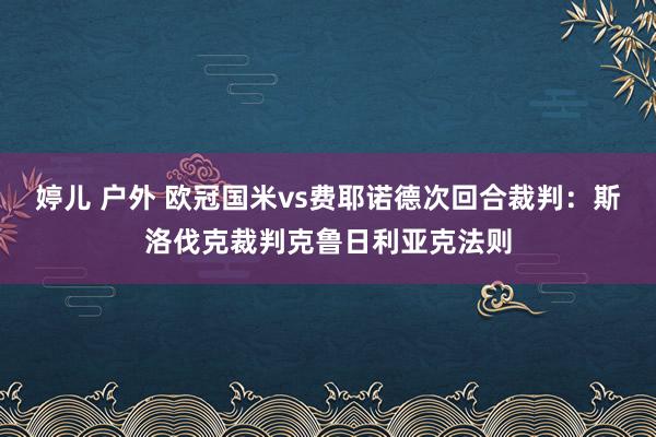婷儿 户外 欧冠国米vs费耶诺德次回合裁判：斯洛伐克裁判克鲁日利亚克法则