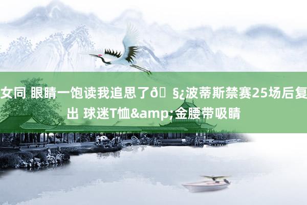 女同 眼睛一饱读我追思了🧿波蒂斯禁赛25场后复出 球迷T恤&金腰带吸睛