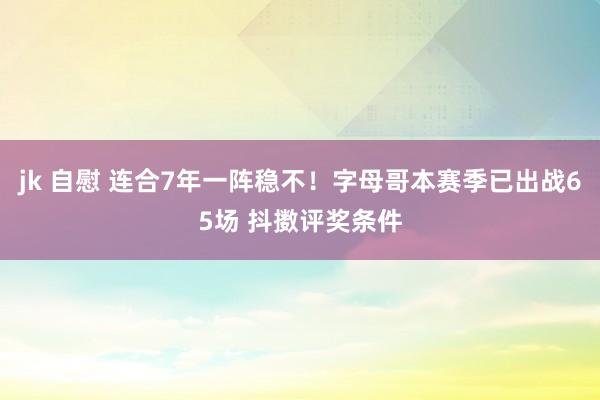 jk 自慰 连合7年一阵稳不！字母哥本赛季已出战65场 抖擞评奖条件