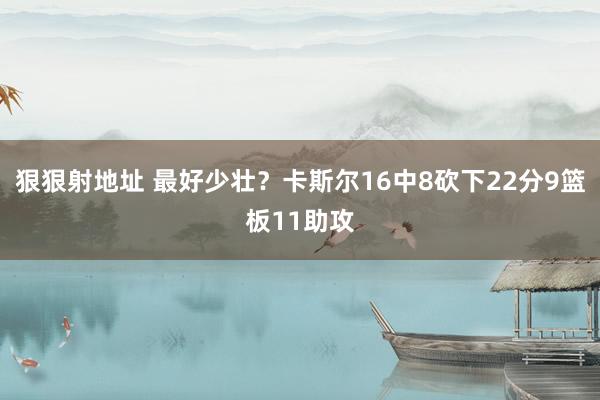 狠狠射地址 最好少壮？卡斯尔16中8砍下22分9篮板11助攻