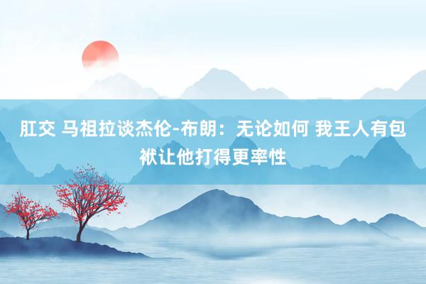 肛交 马祖拉谈杰伦-布朗：无论如何 我王人有包袱让他打得更率性