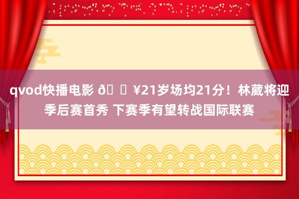 qvod快播电影 🔥21岁场均21分！林葳将迎季后赛首秀 下赛季有望转战国际联赛