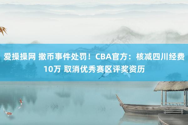 爱操操网 撒币事件处罚！CBA官方：核减四川经费10万 取消优秀赛区评奖资历