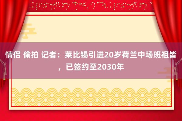 情侣 偷拍 记者：莱比锡引进20岁荷兰中场班祖皆，已签约至2030年