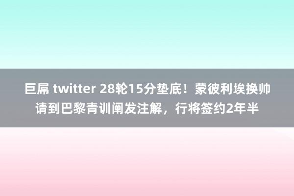 巨屌 twitter 28轮15分垫底！蒙彼利埃换帅请到巴黎青训阐发注解，行将签约2年半