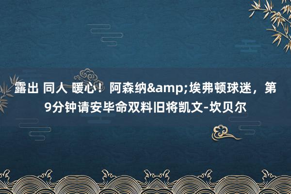 露出 同人 暖心！阿森纳&埃弗顿球迷，第9分钟请安毕命双料旧将凯文-坎贝尔