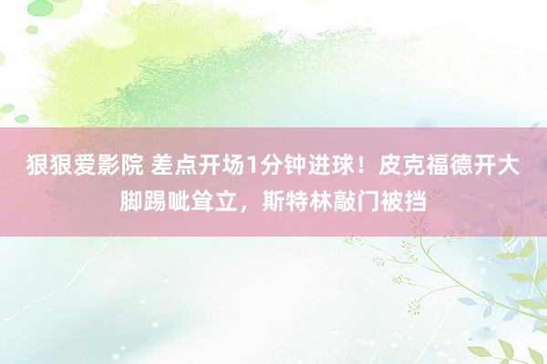 狠狠爱影院 差点开场1分钟进球！皮克福德开大脚踢呲耸立，斯特林敲门被挡