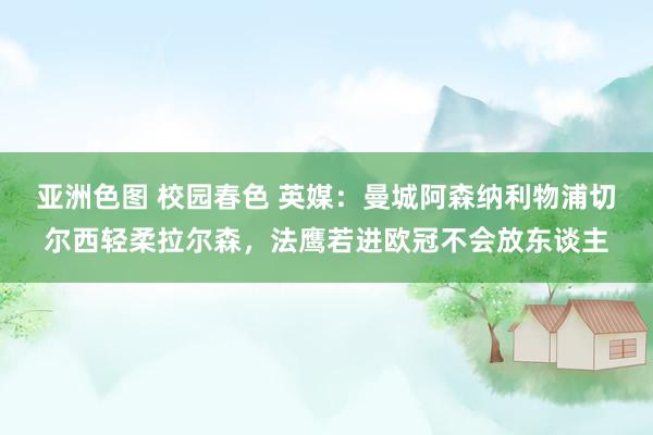 亚洲色图 校园春色 英媒：曼城阿森纳利物浦切尔西轻柔拉尔森，法鹰若进欧冠不会放东谈主