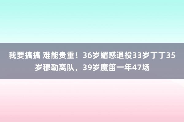 我要搞搞 难能贵重！36岁媚惑退役33岁丁丁35岁穆勒离队，39岁魔笛一年47场